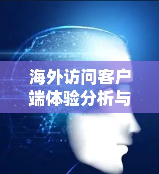海外访问客户端体验分析与优化策略 海外访问客户端体验分析与优化策略