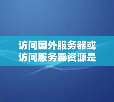 访问国外服务器或访问服务器资源是一个复杂的过程，特别是在没有本地服务器的情况下。以下是一些通用的步骤和方法，适用于大多数情况
