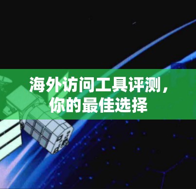 海外访问工具评测,你的最佳选择 海外访问工具评测,你的最佳选择