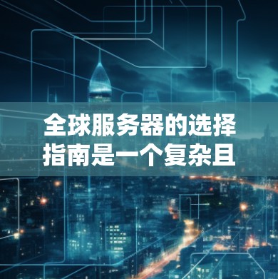 全球服务器的选择指南是一个复杂且重要的部分，涉及多个方面，每个方面都需要仔细考虑和规划。以下是一个结构化的指南，涵盖全球服务器的各个方面