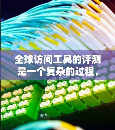 全球访问工具的评测是一个复杂的过程，涉及多种类型和因素。以下是对全球访问工具的综合评测和推荐