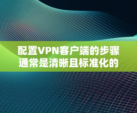 配置VPN客户端的步骤通常是清晰且标准化的，但具体的步骤可能因VPN软件和配置版本而异。以下是一般性的指导方针，适用于大多数主流VPN软件