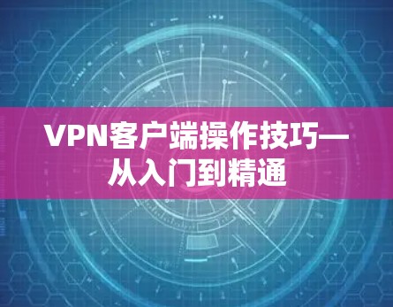 VPN客户端操作技巧—从入门到精通 VPN客户端操作技巧—从入门到精通