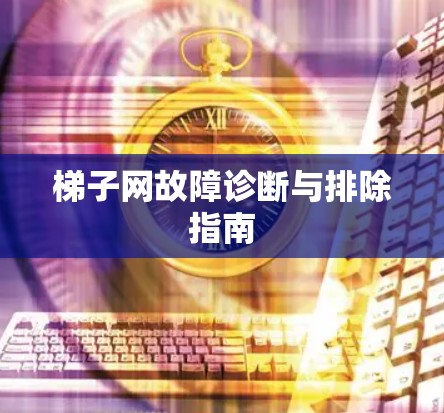 梯子网故障诊断与排除指南 梯子网故障诊断与排除指南