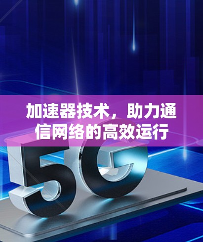 加速器技术,助力通信网络的高效运行 加速器技术,助力通信网络的高效运行