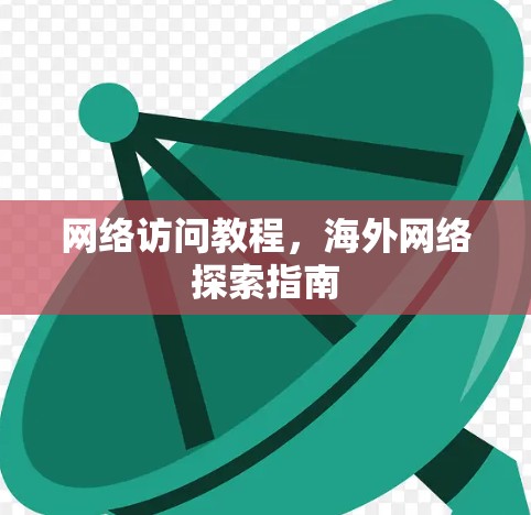 网络访问教程,海外网络探索指南 网络访问教程,海外网络探索指南