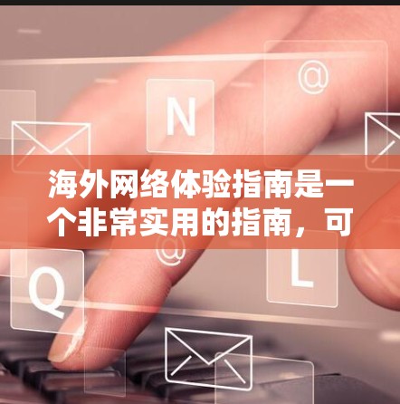 海外网络体验指南是一个非常实用的指南，可以帮助用户更好地适应使用海外网络环境。以下是一些关键点和建议