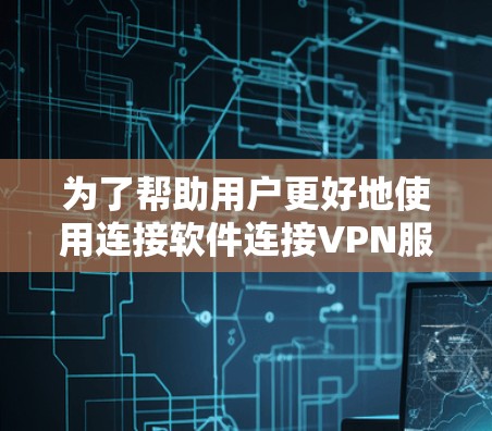 为了帮助用户更好地使用连接软件连接VPN服务器，以下是分步指南