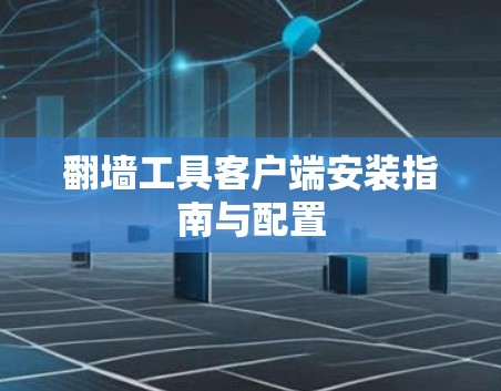 翻墙工具客户端安装指南与配置 翻墙工具客户端安装指南与配置