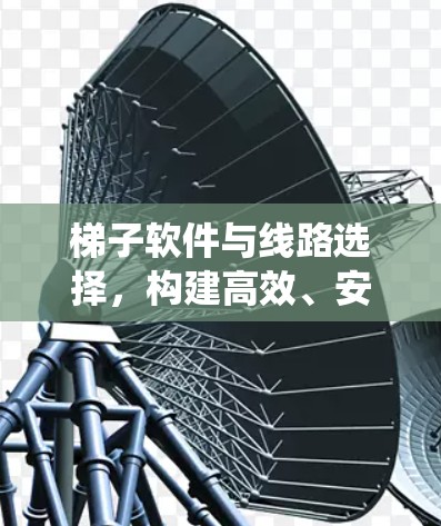 梯子软件与线路选择，构建高效、安全的软件生态系统