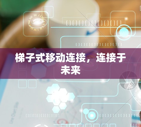 梯子式移动连接,连接于未来 梯子式移动连接,连接于未来