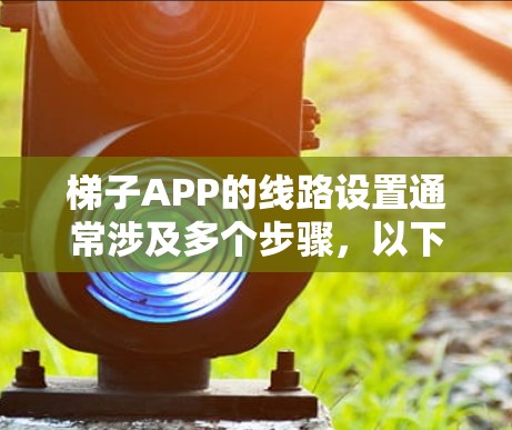 梯子APP的线路设置通常涉及多个步骤,以下是一步步的指南 梯子APP的线路设置通常涉及多个步骤,以下是一步步的指南