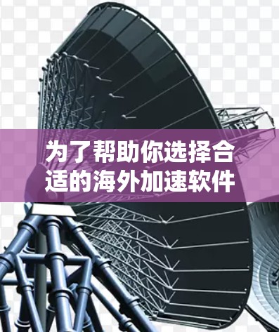 为了帮助你选择合适的海外加速软件,以下是详细的步骤和建议 为了帮助你选择合适的海外加速软件,以下是详细的步骤和建议