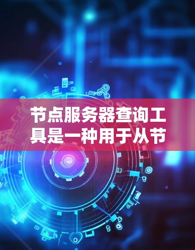 节点服务器查询工具是一种用于从节点服务器中获取数据的工具，广泛应用于分布式计算和数据处理场景。以下是对节点服务器查询工具的详细指南
