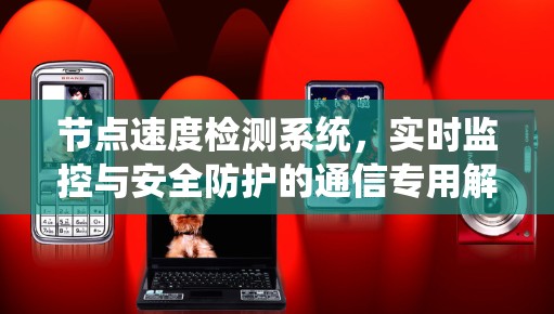 节点速度检测系统,实时监控与安全防护的通信专用解决方案 节点速度检测系统,实时监控与安全防护的通信专用解决方案