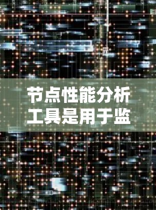 节点性能分析工具是用于监控和分析节点性能的软件,以下是几种常用工具及其适用场景 节点性能分析工具是用于监控和分析节点性能的软件,以下是几种常用工具及其适用场景