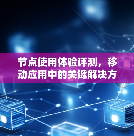 节点使用体验评测,移动应用中的关键解决方案 节点使用体验评测,移动应用中的关键解决方案