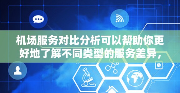 机场服务对比分析可以帮助你更好地了解不同类型的服务差异，从而帮助你做出更明智的选择。以下是从不同服务角度进行的对比分析