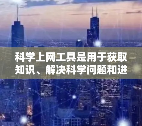 科学上网工具是用于获取知识、解决科学问题和进行学术研究的工具，广泛应用于学习和工作。以下是一些推荐的科学上网工具，以及它们的适用场景和功能