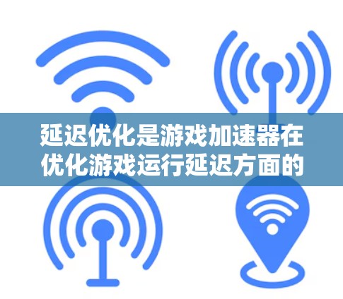 延迟优化是游戏加速器在优化游戏运行延迟方面的重要功能，通过合理设置参数，可以显著提高游戏性能和节省资源。以下是对延迟优化的详细步骤和注意事项