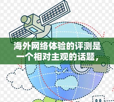 海外网络体验的评测是一个相对主观的话题，因为不同的用户、不同的设备、不同的网络环境、不同的使用习惯，以及不同的网络服务提供商，体验会有所不同。以下是一些可能的评价和比较方向，供你参考
