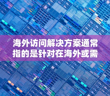 海外访问解决方案通常指的是针对在海外或需要访问海外机构、项目或服务的特定需求设计的工具、技术或服务。以下是一些可能涉及的海外访问解决方案