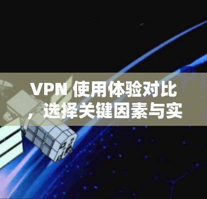 VPN 使用体验对比,选择关键因素与实际效果的双重考量 VPN 使用体验对比,选择关键因素与实际效果的双重考量