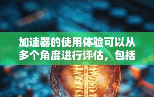 加速器的使用体验可以从多个角度进行评估,包括功能、操作、性能、兼容性和用户体验等方面。以下是对加速器使用体验的详细分析 加速器的使用体验可以从多个角度进行评估,包括功能、操作、性能、兼容性和用户体验等方面。以下是对加速器使用体验的详细分析