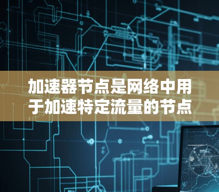 加速器节点是网络中用于加速特定流量的节点,具有显著的性能优势。以下是关于加速器节点的详细总结 加速器节点是网络中用于加速特定流量的节点,具有显著的性能优势。以下是关于加速器节点的详细总结