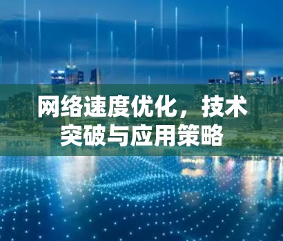 网络速度优化,技术突破与应用策略 网络速度优化,技术突破与应用策略