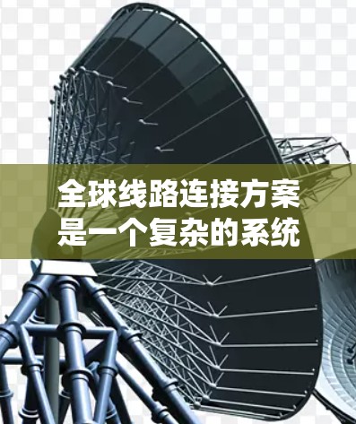 全球线路连接方案是一个复杂的系统工程,旨在连接全球各地的地理位置,以实现经济、交通和环境保护的双赢。以下是对该领域的一次总结和概述 全球线路连接方案是一个复杂的系统工程,旨在连接全球各地的地理位置,以实现经济、交通和环境保护的双赢。以下是对该领域的一次总结和概述