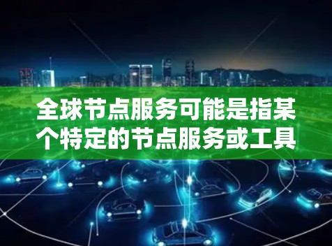 全球节点服务可能是指某个特定的节点服务或工具，具体含义可能因领域而异。以下是一些常见的可能解释