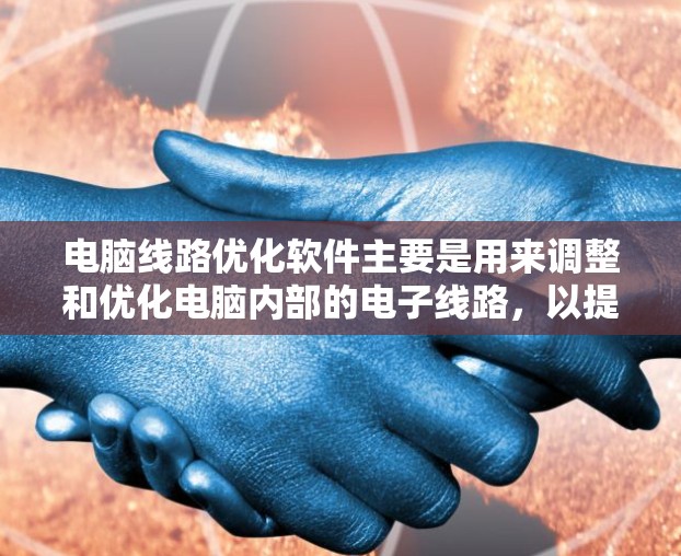 电脑线路优化软件主要是用来调整和优化电脑内部的电子线路，以提高电脑的效率和稳定性。以下是对其的主要功能和使用的步骤的详细说明