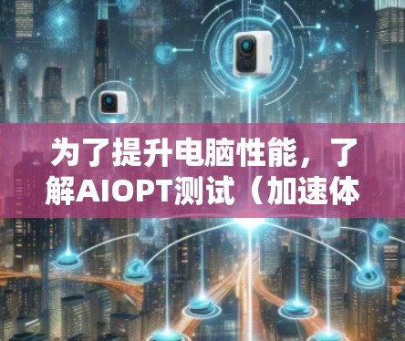 为了提升电脑性能,了解AIOPT测试(加速体验测试)的基本概念、操作步骤以及优化方法,以下是分步指南 为了提升电脑性能,了解AIOPT测试(加速体验测试)的基本概念、操作步骤以及优化方法,以下是分步指南