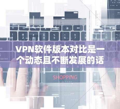 VPN软件版本对比是一个动态且不断发展的话题,因为软件本身也在不断更新和改进。以下是一些常见VPN软件的版本对比,帮助你了解不同版本的特点 VPN软件版本对比是一个动态且不断发展的话题,因为软件本身也在不断更新和改进。以下是一些常见VPN软件的版本对比,帮助你了解不同版本的特点