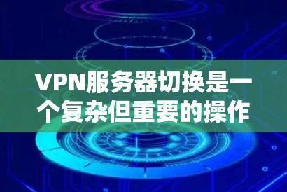 VPN服务器切换是一个复杂但重要的操作，涉及多个步骤和配置。以下是一个清晰的指南，帮助你顺利完成服务器切换