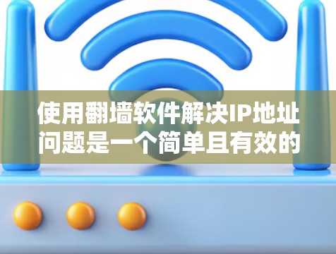 使用翻墙软件解决IP地址问题是一个简单且有效的解决方案，以下是详细的步骤指南
