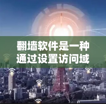 翻墙软件是一种通过设置访问域、端口和货币密码等权限,实现跨平台访问的工具,帮助用户高效访问多网站和网络。以下是对其使用体验的总结 翻墙软件是一种通过设置访问域、端口和货币密码等权限,实现跨平台访问的工具,帮助用户高效访问多网站和网络。以下是对其使用体验的总结