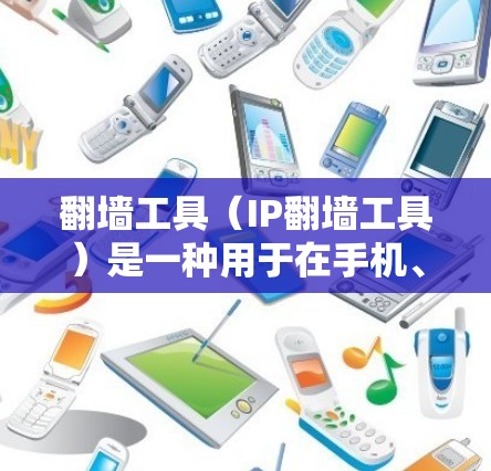 翻墙工具（IP翻墙工具）是一种用于在手机、平板等设备上访问外部网络设备的工具。它通常包括以下功能