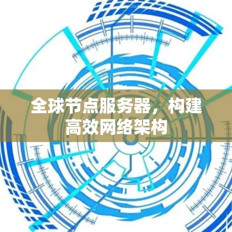 全球节点服务器,构建高效网络架构 全球节点服务器,构建高效网络架构