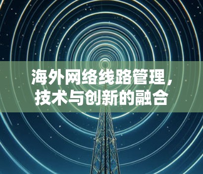 海外网络线路管理,技术与创新的融合 海外网络线路管理,技术与创新的融合