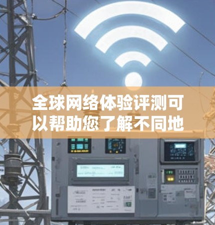 全球网络体验评测可以帮助您了解不同地区的网络状况和性能，这对您的决策和规划非常重要。以下是关于全球网络体验的评测和分析