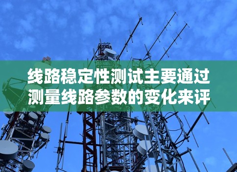 线路稳定性测试主要通过测量线路参数的变化来评估其稳定性。常见的测试参数包括 线路稳定性测试主要通过测量线路参数的变化来评估其稳定性。常见的测试参数包括
