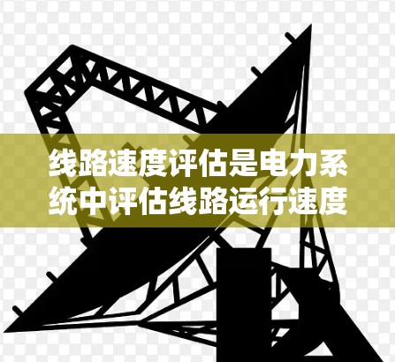 线路速度评估是电力系统中评估线路运行速度和稳定性的重要技术,涉及多个领域和方法的综合运用。以下是对该主题的详细总结和分步说明 线路速度评估是电力系统中评估线路运行速度和稳定性的重要技术,涉及多个领域和方法的综合运用。以下是对该主题的详细总结和分步说明
