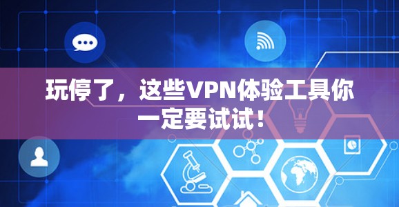 玩停了，这些VPN体验工具你一定要试试！