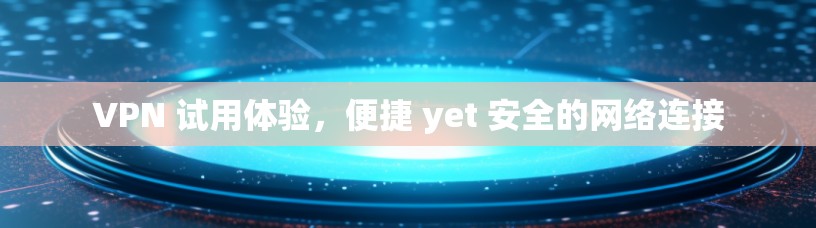 VPN 试用体验,便捷 yet 安全的网络连接 VPN 试用体验,便捷 yet 安全的网络连接