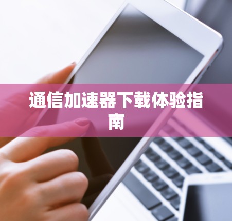 通信加速器下载体验指南 通信加速器下载体验指南