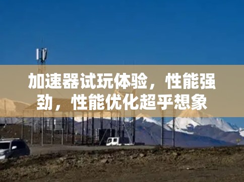 加速器试玩体验，性能强劲，性能优化超乎想象