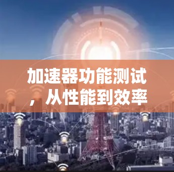 加速器功能测试,从性能到效率的极致提升 加速器功能测试,从性能到效率的极致提升