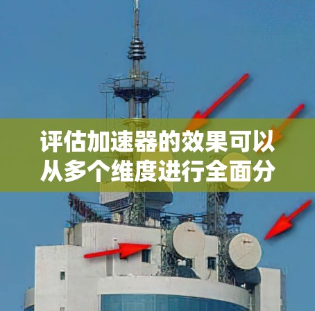 评估加速器的效果可以从多个维度进行全面分析，包括性能、操作体验、经济性以及技术进步等方面。以下是对加速器效果的系统性评估和建议